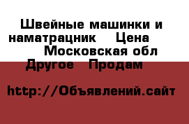 Швейные машинки и наматрацник. › Цена ­ 1 000 - Московская обл. Другое » Продам   